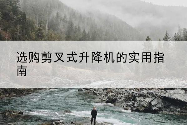 宜宾剪叉式升降机怎么选-选购剪叉式升降机的实用指南