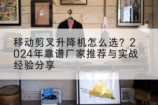 宜宾升降平台厂家推荐-移动剪叉升降机怎么选?2024年靠谱厂家推荐与实战经验分享