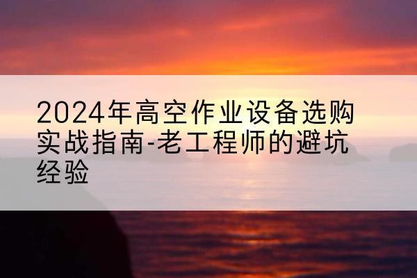 宜宾高空作业升降机厂家推荐-2024年高空作业设备选购实战指南-老工程师的避坑经验