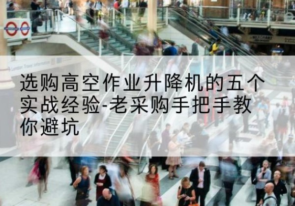 宜宾高空作业升降机厂家-选购高空作业升降机的五个实战经验-老采购手把手教你避坑