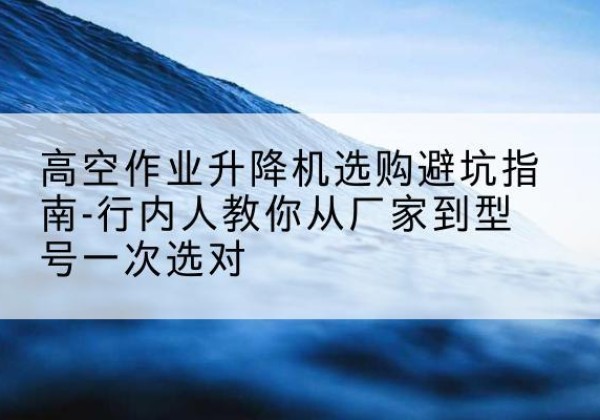 宜宾升降平台厂家-高空作业升降机选购避坑指南-行内人教你从厂家到型号一次选对