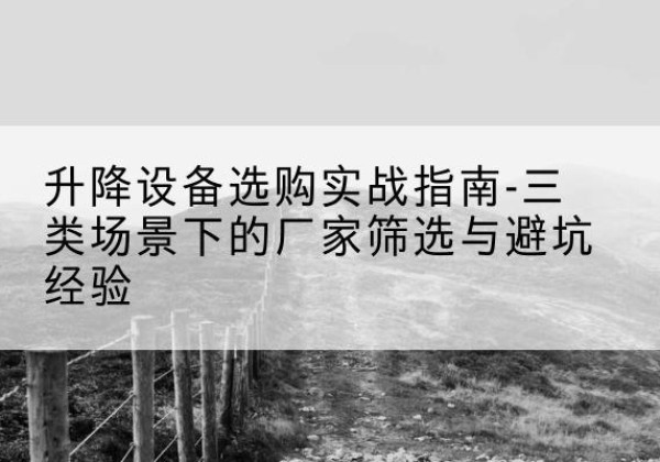 宜宾移动式升降机厂家推荐-升降设备选购实战指南-三类场景下的厂家筛选与避坑经验