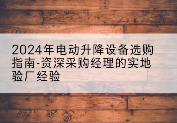 宜宾电动剪叉升降平台厂家-2024年电动升降设备选购指南-资深采购经理的实地验厂经验
