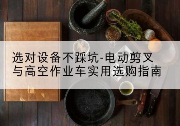 宜宾电动剪叉升降平台怎么选-选对设备不踩坑-电动剪叉与高空作业车实用选购指南