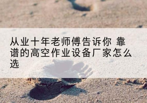 宜宾高空作业升降机厂家推荐-从业十年老师傅告诉你 靠谱的高空作业设备厂家怎么选
