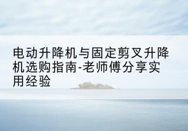 宜宾电动升降机怎么选-电动升降机与固定剪叉升降机选购指南-老师傅分享实用经验