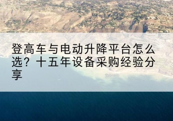 宜宾登高车厂家厂家-登高车与电动升降平台怎么选？十五年设备采购经验分享