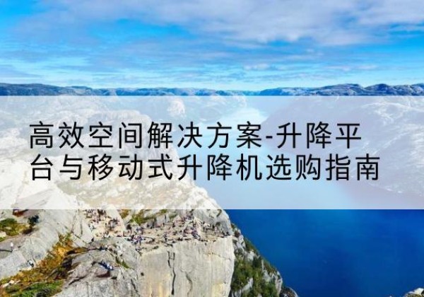 宜宾升降平台厂家-*空间解决方案-升降平台与移动式升降机选购指南