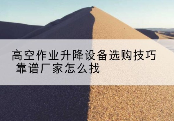宜宾电动升降平台厂家推荐-高空作业升降设备选购技巧 靠谱厂家怎么找