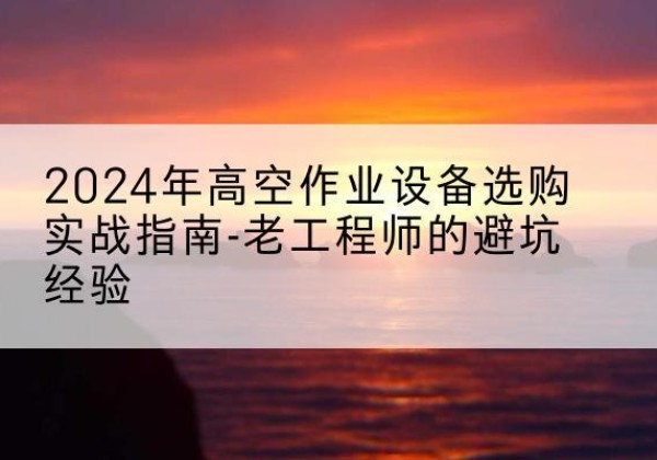 宜宾高空作业升降机厂家推荐-2024年高空作业设备选购实战指南-老工程师的避坑经验