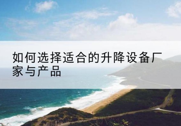 宜宾电动升降平台厂家-如何选择适合的升降设备厂家与产品